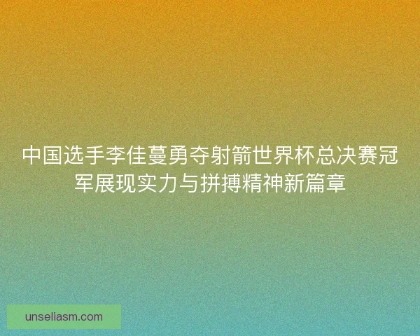 中国选手李佳蔓勇夺射箭世界杯总决赛冠军展现实力与拼搏精神新篇章
