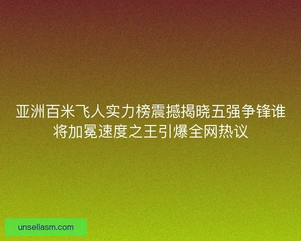 亚洲百米飞人实力榜震撼揭晓五强争锋谁将加冕速度之王引爆全网热议 亚洲百米飞人实力榜震撼揭晓五强争锋谁将加冕速度之王引爆全网热议