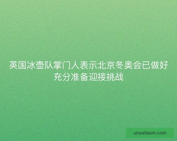 英国冰壶队掌门人表示北京冬奥会已做好充分准备迎接挑战 英国冰壶队掌门人表示北京冬奥会已做好充分准备迎接挑战