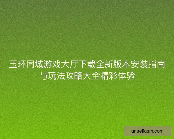 玉环同城游戏大厅下载全新版本安装指南与玩法攻略大全精彩体验