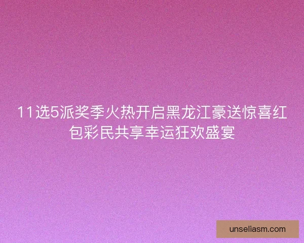 11选5派奖季火热开启黑龙江豪送惊喜红包彩民共享幸运狂欢盛宴