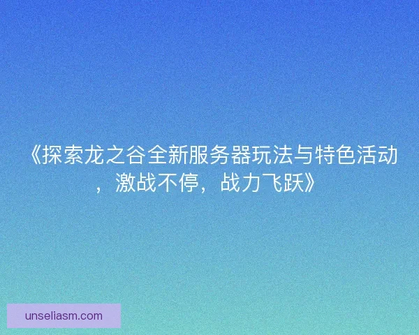 《探索龙之谷全新服务器玩法与特色活动,激战不停,战力飞跃》 《探索龙之谷全新服务器玩法与特色活动,激战不停,战力飞跃》