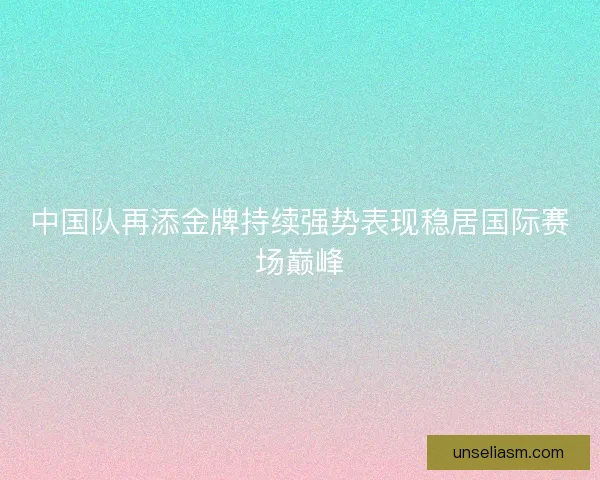 中国队再添金牌持续强势表现稳居国际赛场巅峰 中国队再添金牌持续强势表现稳居国际赛场巅峰