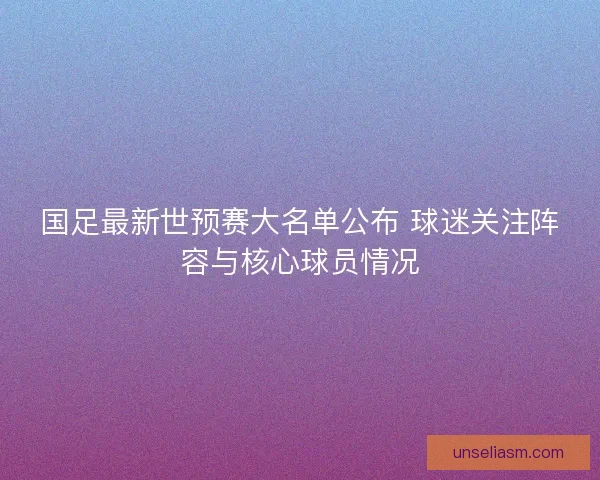 国足最新世预赛大名单公布 球迷关注阵容与核心球员情况