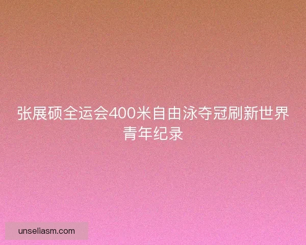 张展硕全运会400米自由泳夺冠刷新世界青年纪录