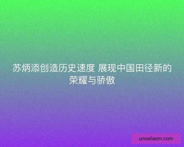 苏炳添创造历史速度 展现中国田径新的荣耀与骄傲 苏炳添创造历史速度 展现中国田径新的荣耀与骄傲