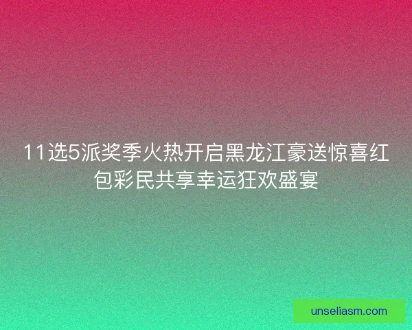 11选5派奖季火热开启黑龙江豪送惊喜红包彩民共享幸运狂欢盛宴