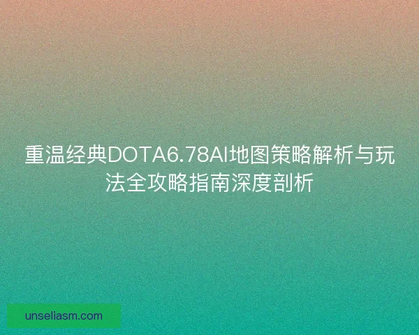 重温经典DOTA6.78AI地图策略解析与玩法全攻略指南深度剖析