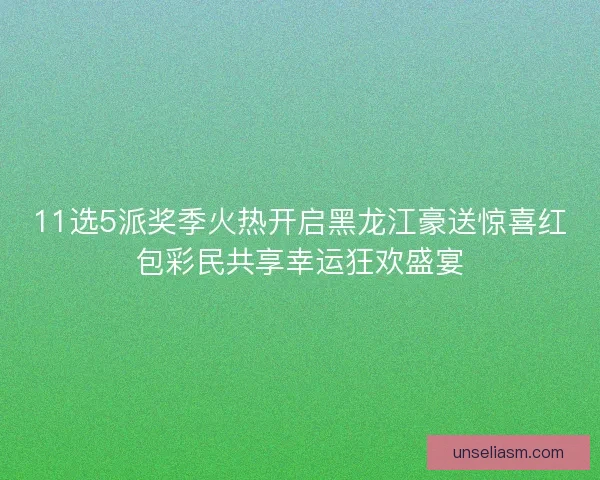 11选5派奖季火热开启黑龙江豪送惊喜红包彩民共享幸运狂欢盛宴