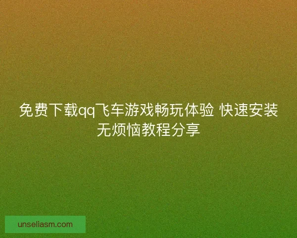 免费下载qq飞车游戏畅玩体验 快速安装无烦恼教程分享