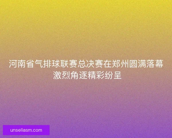 河南省气排球联赛总决赛在郑州圆满落幕 激烈角逐精彩纷呈 河南省气排球联赛总决赛在郑州圆满落幕 激烈角逐精彩纷呈