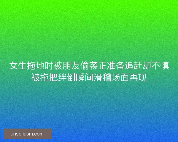 女生拖地时被朋友偷袭正准备追赶却不慎被拖把绊倒瞬间滑稽场面再现